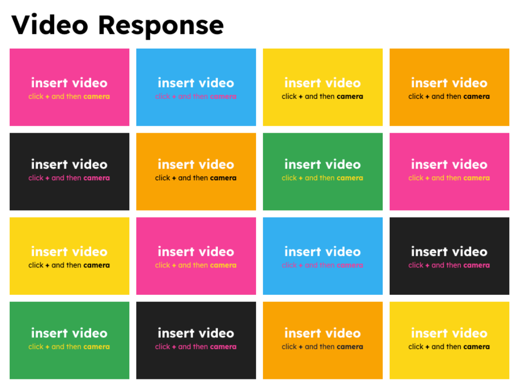 A "Video Response" template designed for students to submit video reflections or responses. The layout consists of four rows of colorful rectangular boxes. Each box has the same instruction: "insert video," followed by the text "click + and then camera" underneath. The boxes come in various bright colors like pink, blue, yellow, black, green, and orange, arranged in a grid format to provide multiple spaces for video submissions.